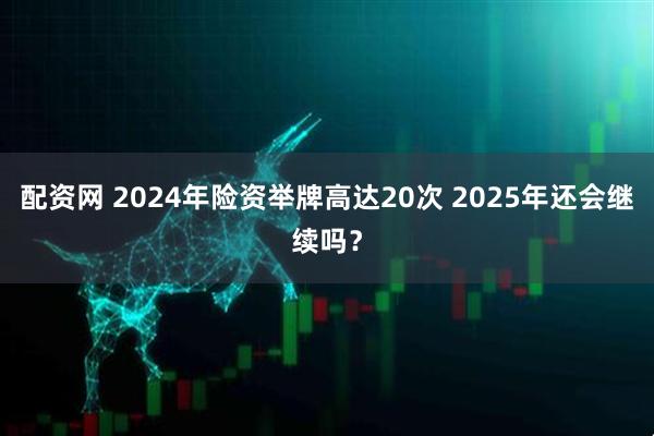 配资网 2024年险资举牌高达20次 2025年还会继续吗？