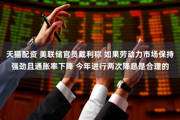 天猫配资 美联储官员戴利称 如果劳动力市场保持强劲且通胀率下降 今年进行两次降息是合理的