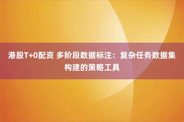 港股T+0配资 多阶段数据标注：复杂任务数据集构建的策略工具