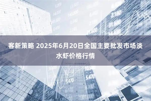 客新策略 2025年6月20日全国主要批发市场淡水虾价格行情