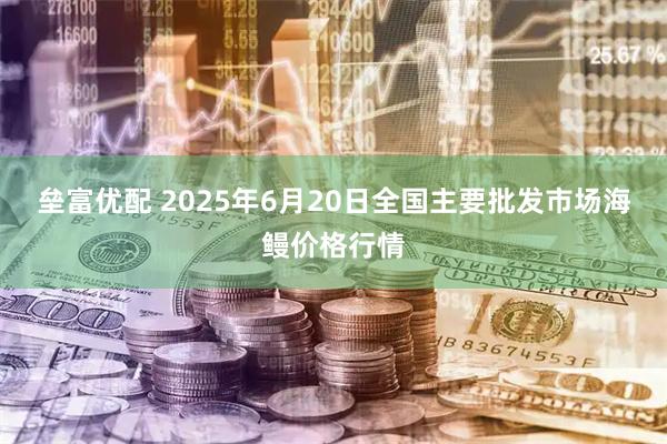 垒富优配 2025年6月20日全国主要批发市场海鳗价格行情
