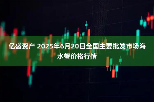 亿盛资产 2025年6月20日全国主要批发市场海水蟹价格行情