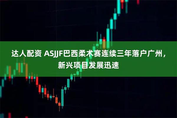 达人配资 ASJJF巴西柔术赛连续三年落户广州，新兴项目发展迅速