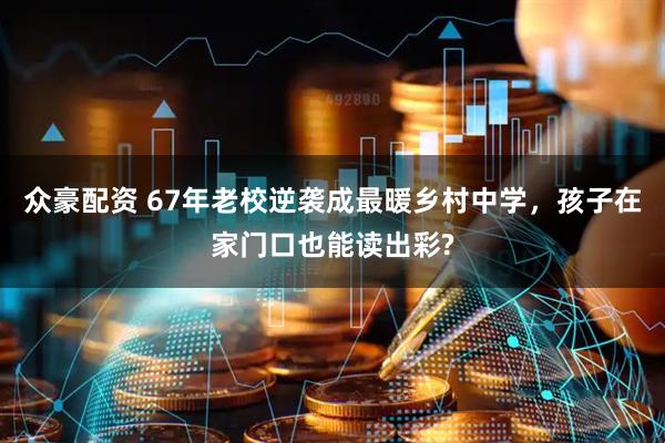 众豪配资 67年老校逆袭成最暖乡村中学，孩子在家门口也能读出彩?