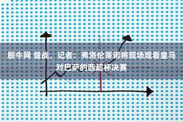股牛网 督战，记者：弗洛伦蒂诺将现场观看皇马对巴萨的西超杯决赛