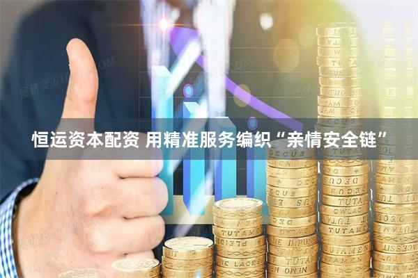 恒运资本配资 用精准服务编织“亲情安全链”