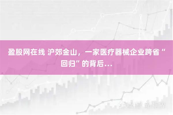 盈股网在线 沪郊金山，一家医疗器械企业跨省“回归”的背后…