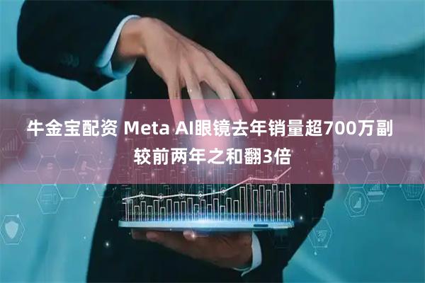 牛金宝配资 Meta AI眼镜去年销量超700万副 较前两年之和翻3倍