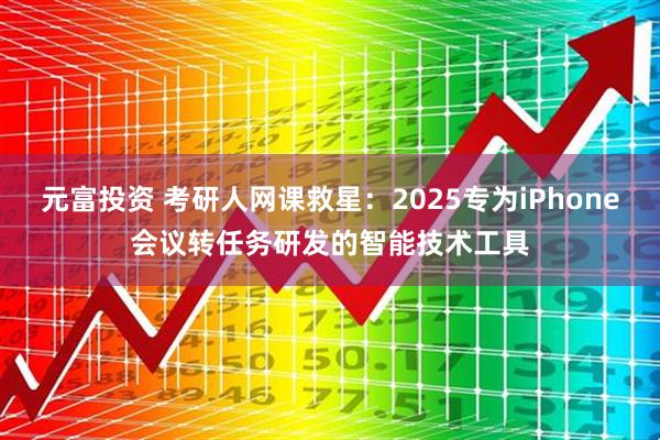 元富投资 考研人网课救星：2025专为iPhone会议转任务研发的智能技术工具