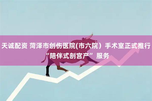 天诚配资 菏泽市创伤医院(市六院）手术室正式推行 “陪伴式剖宫产” 服务