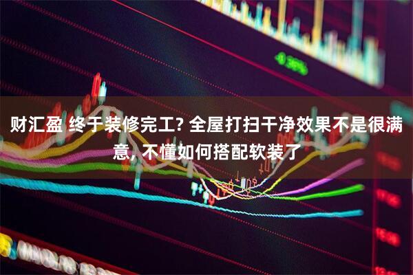 财汇盈 终于装修完工? 全屋打扫干净效果不是很满意, 不懂如何搭配软装了
