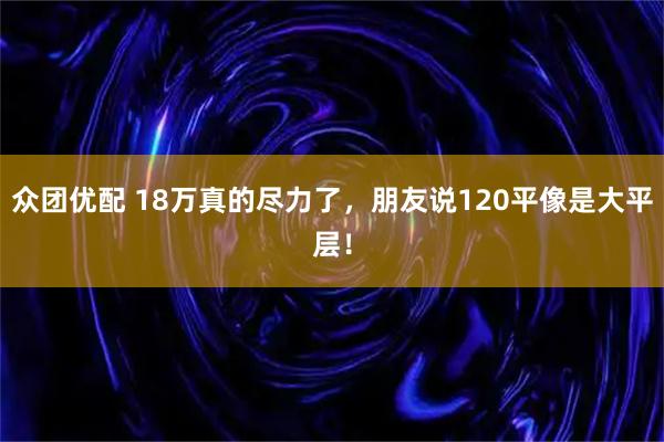 众团优配 18万真的尽力了，朋友说120平像是大平层！