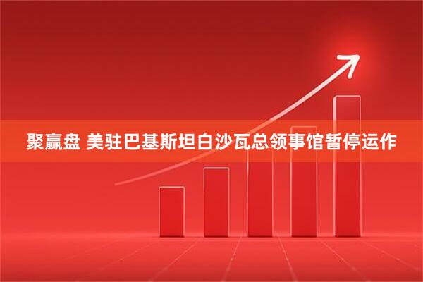 聚赢盘 美驻巴基斯坦白沙瓦总领事馆暂停运作