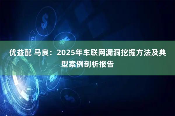 优益配 马良：2025年车联网漏洞挖掘方法及典型案例剖析报告