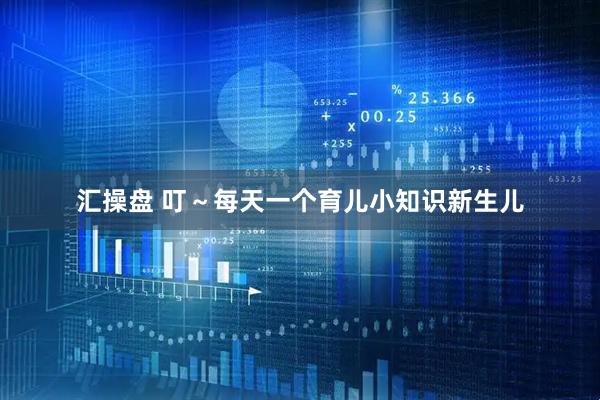 汇操盘 叮～每天一个育儿小知识新生儿