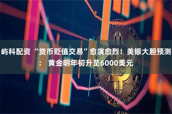 屿科配资 “货币贬值交易”愈演愈烈！美银大胆预测： 黄金明年初升至6000美元