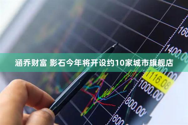 涵乔财富 影石今年将开设约10家城市旗舰店