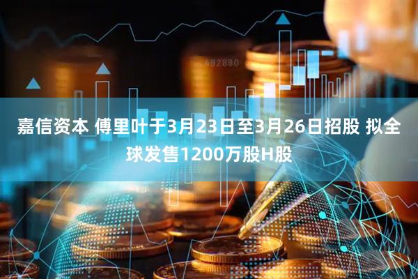 嘉信资本 傅里叶于3月23日至3月26日招股 拟全球发售1200万股H股