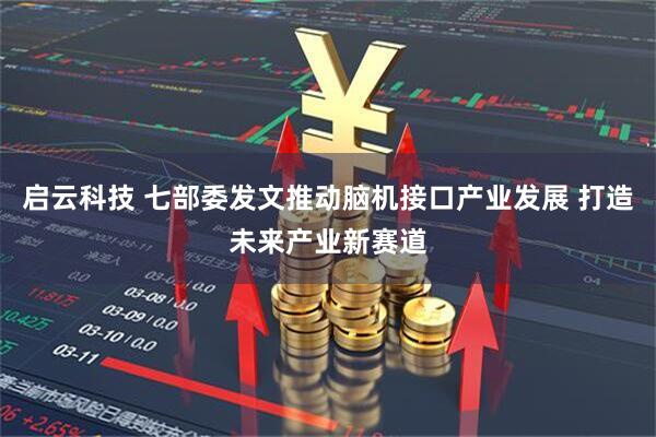 启云科技 七部委发文推动脑机接口产业发展 打造未来产业新赛道