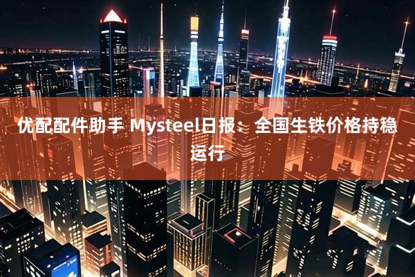 优配配件助手 Mysteel日报：全国生铁价格持稳运行