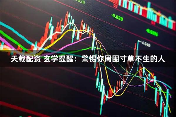 天载配资 玄学提醒：警惕你周围寸草不生的人