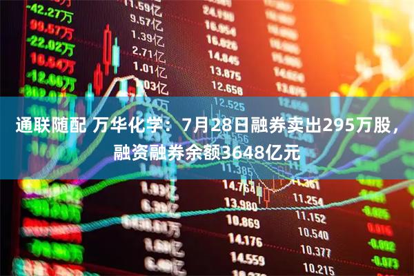 通联随配 万华化学：7月28日融券卖出295万股，融资融券余额3648亿元