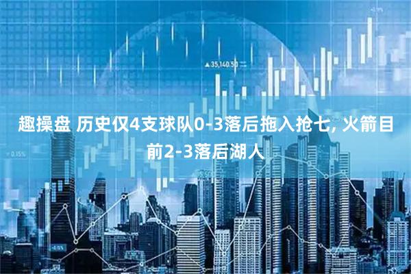 趣操盘 历史仅4支球队0-3落后拖入抢七, 火箭目前2-3落后湖人