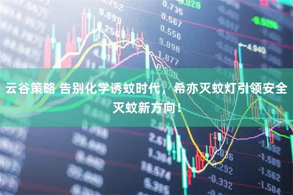 云谷策略 告别化学诱蚊时代，希亦灭蚊灯引领安全灭蚊新方向！