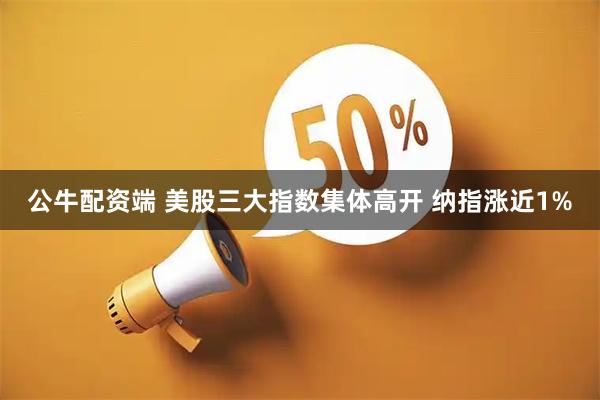 公牛配资端 美股三大指数集体高开 纳指涨近1%