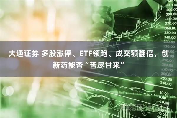 大通证券 多股涨停、ETF领跑、成交额翻倍，创新药能否“苦尽甘来”