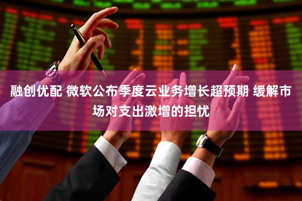 融创优配 微软公布季度云业务增长超预期 缓解市场对支出激增的担忧