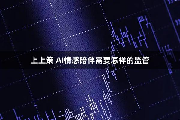 上上策 AI情感陪伴需要怎样的监管